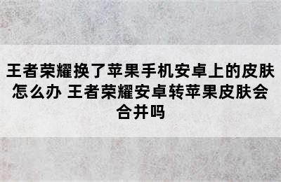 王者荣耀换了苹果手机安卓上的皮肤怎么办 王者荣耀安卓转苹果皮肤会合并吗